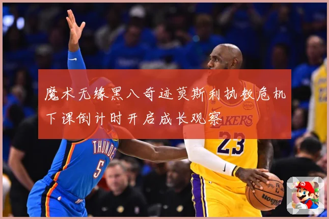 魔术无缘黑八奇迹莫斯利执教危机下课倒计时开启成长观察