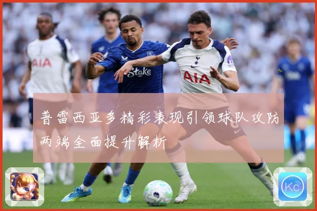 普雷西亚多精彩表现引领球队攻防两端全面提升解析
