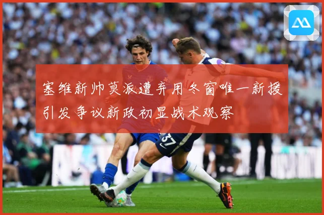 塞维新帅莫派遭弃用冬窗唯一新援引发争议新政初显战术观察