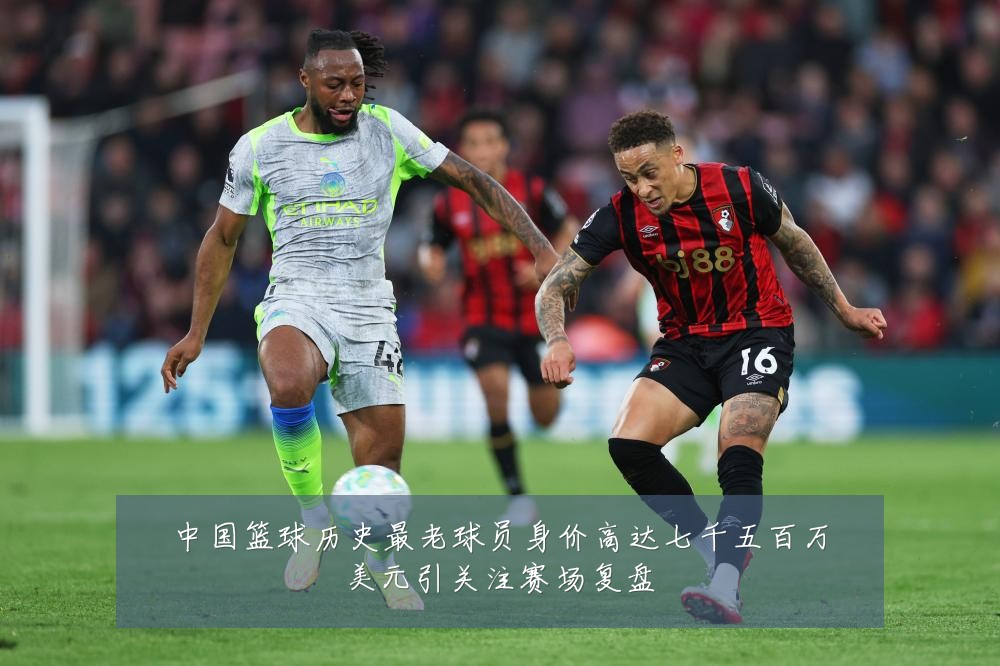 中国篮球历史最老球员身价高达七千五百万美元引关注赛场复盘