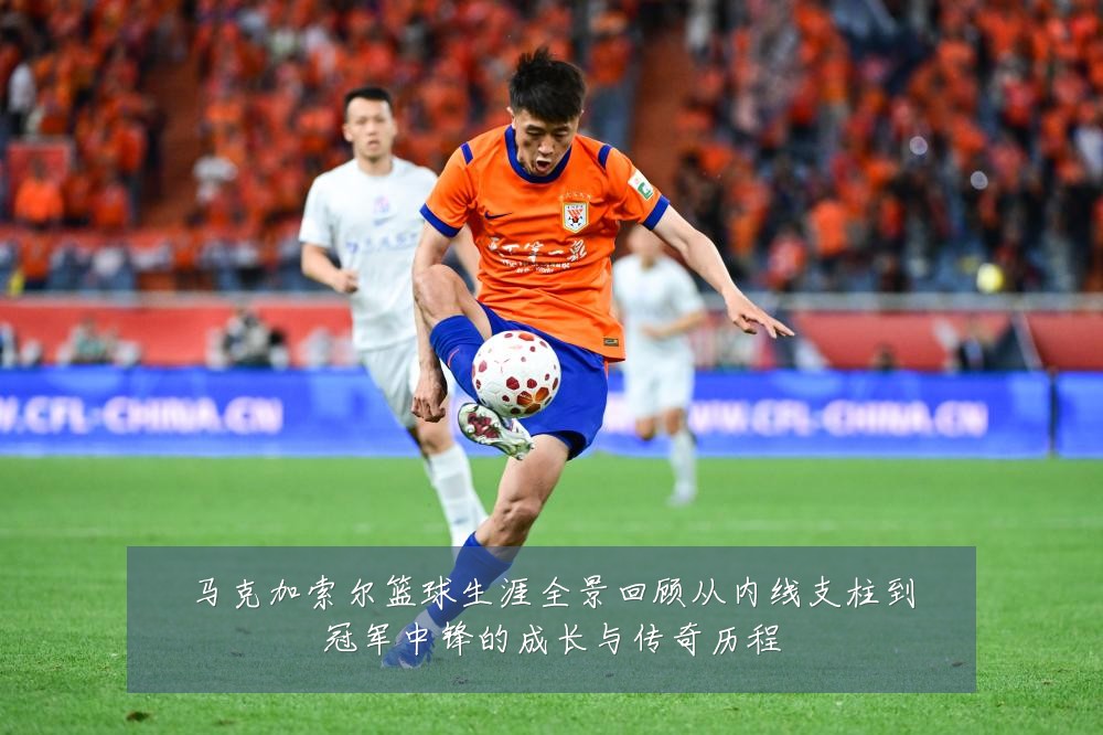 马克加索尔篮球生涯全景回顾从内线支柱到冠军中锋的成长与传奇历程